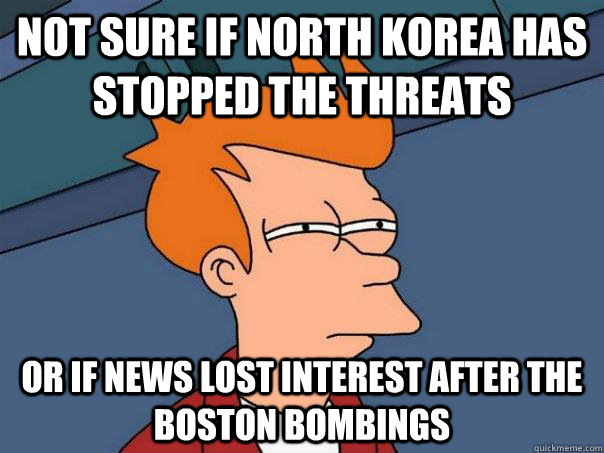 Not sure if North Korea has stopped the threats Or if news lost interest after the boston bombings  Futurama Fry