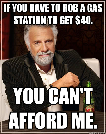 If you have to rob a gas station to get $40. You can't afford me. - If you have to rob a gas station to get $40. You can't afford me.  The Most Interesting Man In The World