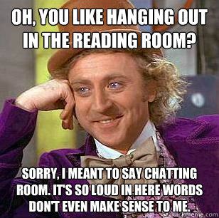 Oh, you like hanging out in the reading room? Sorry, I meant to say chatting room. It's so loud in here words don't even make sense to me.  - Oh, you like hanging out in the reading room? Sorry, I meant to say chatting room. It's so loud in here words don't even make sense to me.   Condescending Wonka