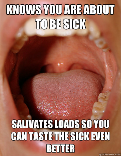 Knows you are about to be sick Salivates loads so you can taste the sick even better  