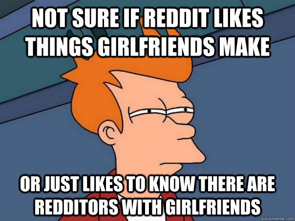 Not sure if reddit likes things girlfriends make or just likes to know there are redditors with girlfriends  Futurama Fry