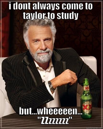 I DONT ALWAYS COME TO TAYLOR TO STUDY BUT...WHEEEEEN...      