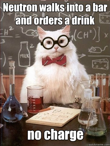 Neutron walks into a bar and orders a drink no charge  Chemistry Cat