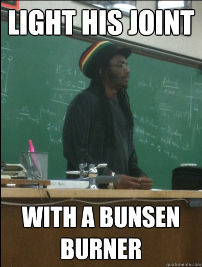 Light his joint with a bunsen burner  Rasta Science Teacher