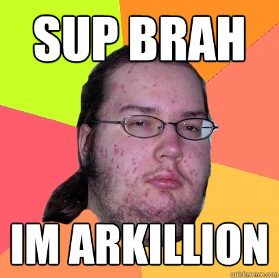 Sup brah im arkillion  Butthurt Dweller