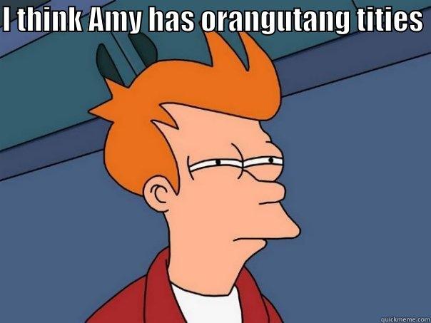 I THINK AMY HAS ORANGUTANG TITIES   Futurama Fry