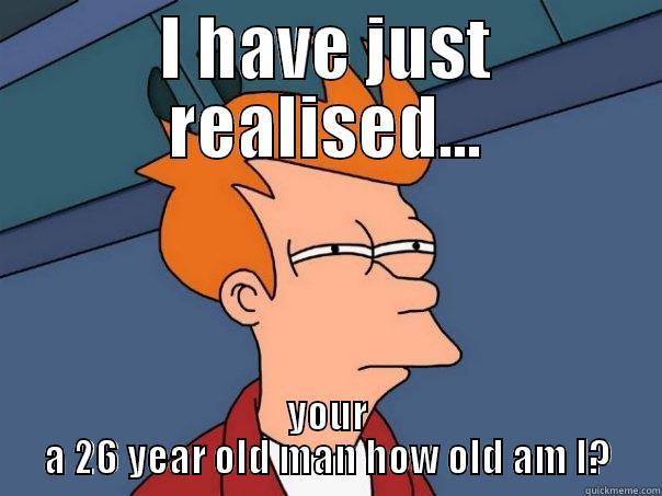 wtf man - I HAVE JUST REALISED... YOUR A 26 YEAR OLD MAN HOW OLD AM I? Futurama Fry