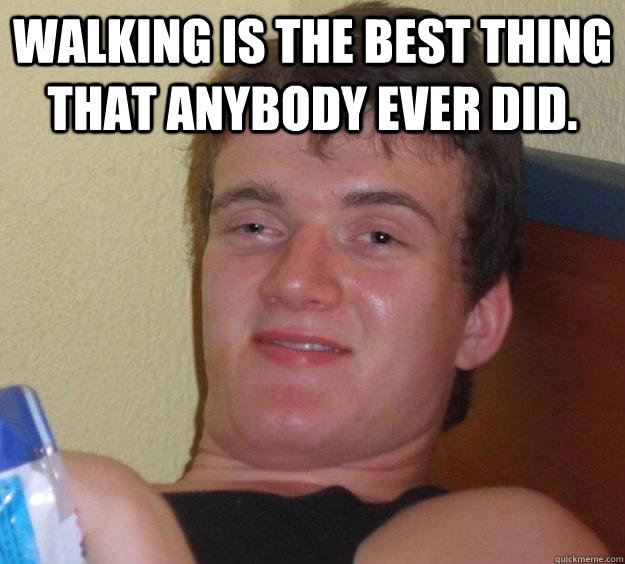 Walking is the best thing that anybody ever did.   10 Guy