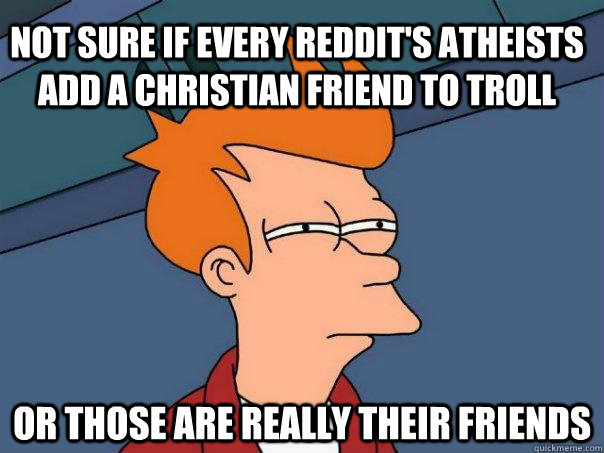 Not sure if every Reddit's atheists add a Christian friend to troll Or those are really their friends  Futurama Fry