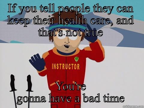 IF YOU TELL PEOPLE THEY CAN KEEP THEIR HEALTH CARE, AND THAT'S NOT TRUE YOU'RE GONNA HAVE A BAD TIME Youre gonna have a bad time