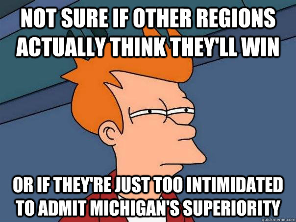 Not sure if other regions actually think they'll win or if they're just too intimidated to admit Michigan's superiority  Futurama Fry