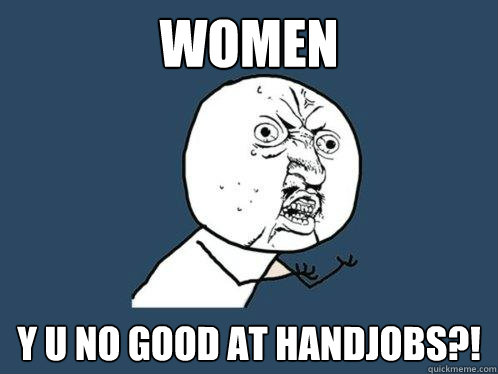 women y u no good at handjobs?!  Y U No