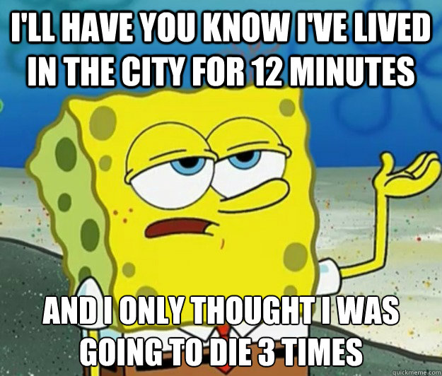 I'll have you know i've lived in the city for 12 minutes And i only thought i was going to die 3 times  Tough Spongebob