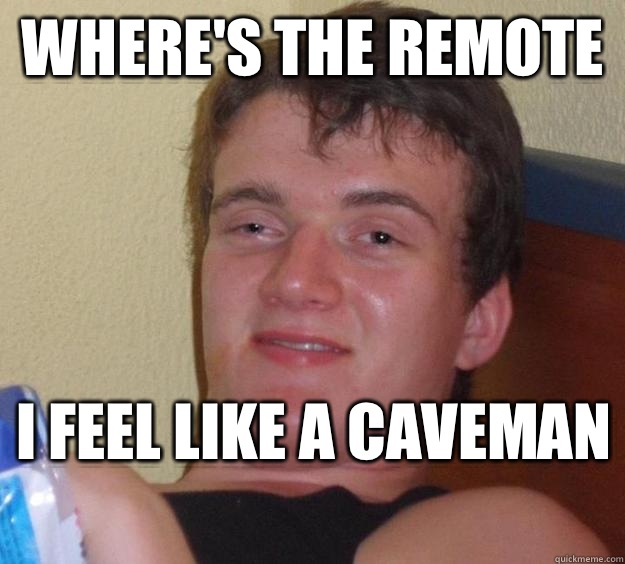 Where's the remote  I feel like a caveman   10 Guy