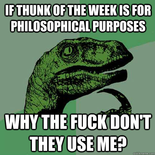 if thunk of the week is for philosophical purposes  why the fuck don't they use me?  Philosoraptor