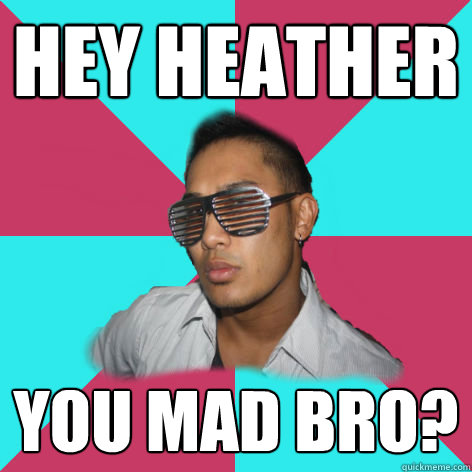 hey Heather you mad bro? - hey Heather you mad bro?  Shutter shade bro