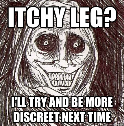 itchy leg? I'll try and be more discreet next time  Horrifying Houseguest