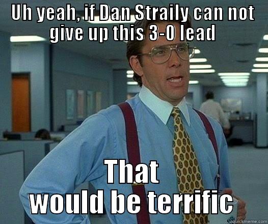 UH YEAH, IF DAN STRAILY CAN NOT GIVE UP THIS 3-0 LEAD THAT WOULD BE TERRIFIC Office Space Lumbergh