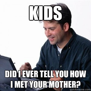 KIDS DID I EVER TELL YOU HOW I MET YOUR MOTHER?  Lonely Computer Guy