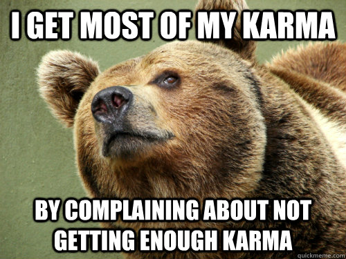 I get most of my karma by complaining about not getting enough karma  