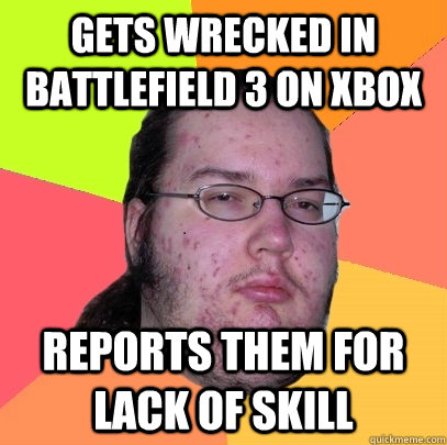 Gets wrecked in battlefield 3 on xbox reports them for lack of skill  Butthurt Dweller