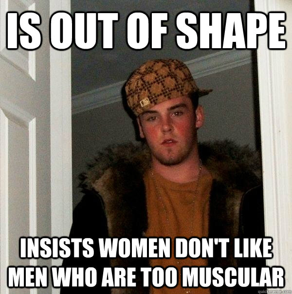 is out of shape insists women don't like men who are too muscular  Scumbag Steve