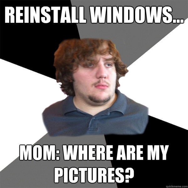 Reinstall windows...
 mom: where are my pictures? - Reinstall windows...
 mom: where are my pictures?  Family Tech Support Guy