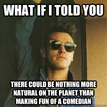 What if I told you There could be nothing more natural on the planet than making fun of a comedian - What if I told you There could be nothing more natural on the planet than making fun of a comedian  Morpheus Morrissey