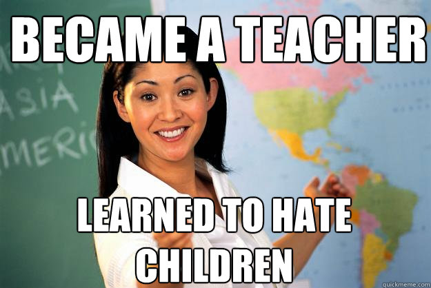 Became a teacher Learned to hate children  Unhelpful High School Teacher