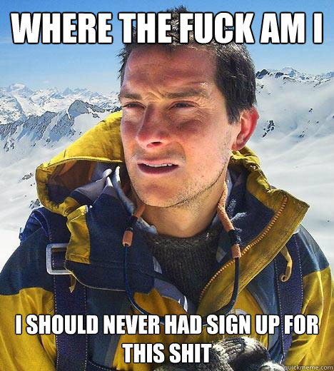 Where the fuck am i I should never had sign up for this shit - Where the fuck am i I should never had sign up for this shit  Bear Grylls