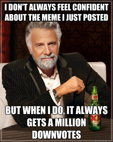 I don't always feel confident about the meme i just posted but when I do, it always gets a million downvotes - I don't always feel confident about the meme i just posted but when I do, it always gets a million downvotes  The Most Interesting Man In The World