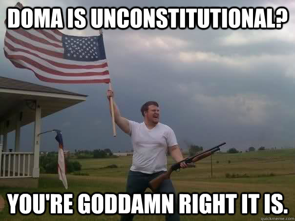 DOMA is unconstitutional? You're Goddamn right it is.  Overly Patriotic American