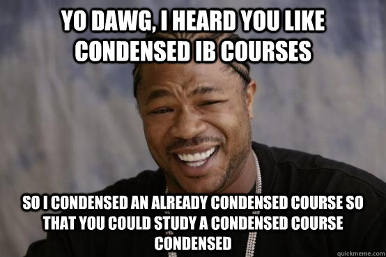 Yo Dawg, I heard you like condensed IB courses So I condensed an already condensed course so that you could study a condensed course condensed  YO DAWG