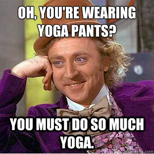 Oh, you're wearing yoga pants?
 You must do so much yoga.  - Oh, you're wearing yoga pants?
 You must do so much yoga.   Condescending Wonka