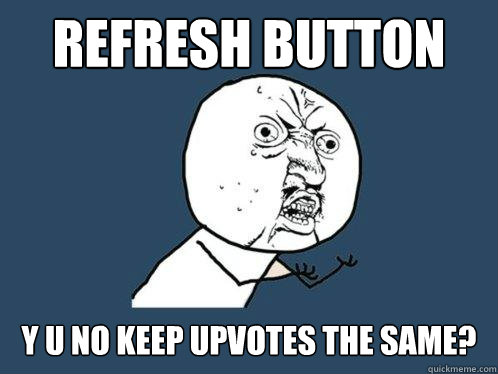 refresh button y u no keep upvotes the same? - refresh button y u no keep upvotes the same?  Y U No