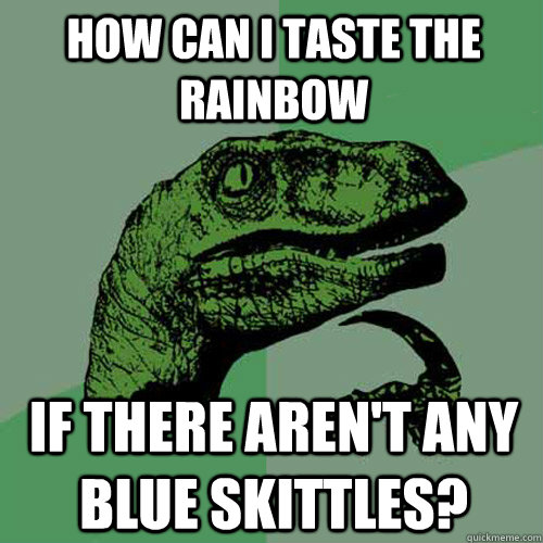 How can I taste the rainbow if there aren't any blue skittles? - How can I taste the rainbow if there aren't any blue skittles?  Philosoraptor