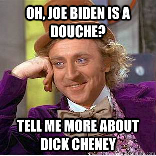 Oh, Joe Biden is a douche? Tell me more about Dick Cheney   Condescending Wonka