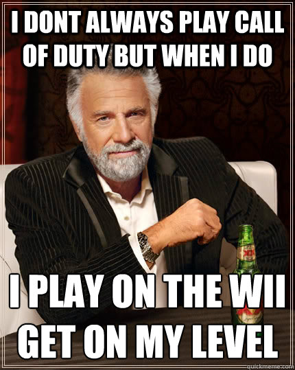 i dont always play call of duty but when i do  i play on the wii
GET ON MY LEVEL  The Most Interesting Man In The World