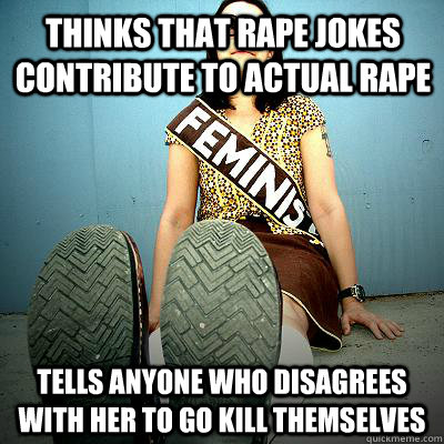 thinks that rape jokes contribute to actual rape tells anyone who disagrees with her to go kill themselves - thinks that rape jokes contribute to actual rape tells anyone who disagrees with her to go kill themselves  Typical Feminist