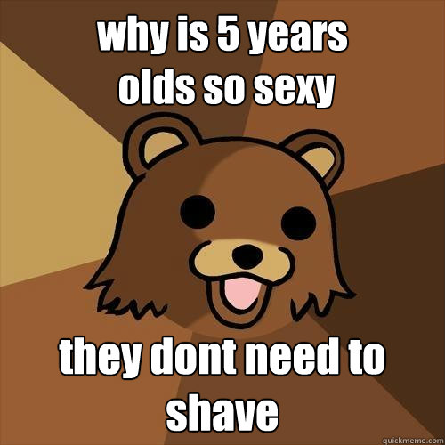 why is 5 years
 old´s so sexy they dont need to shave - why is 5 years
 old´s so sexy they dont need to shave  Pedobear