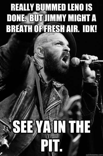 really bummed leno is done.  but jimmy might a breath of fresh air.  idk! see ya in the pit.  Bearded Tim Armstrong Yelling