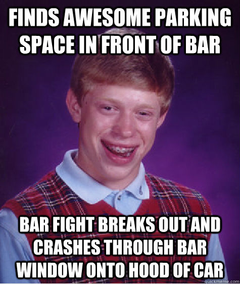 Finds awesome parking space in front of bar Bar fight breaks out and crashes through bar window onto hood of car - Finds awesome parking space in front of bar Bar fight breaks out and crashes through bar window onto hood of car  Bad Luck Brian