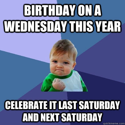 birthday on a Wednesday this year celebrate it last Saturday and next Saturday   Success Kid