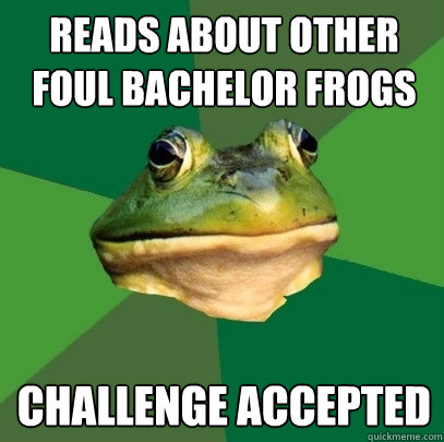 Reads about other foul bachelor frogs challenge accepted - Reads about other foul bachelor frogs challenge accepted  Foul Bachelor Frog