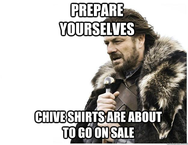 Prepare yourselves Chive shirts are about to go on sale  Imminent Ned