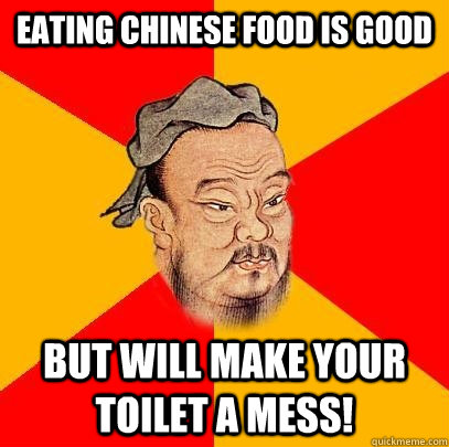 eating chinese food is good but will make your toilet a mess!  Confucius says