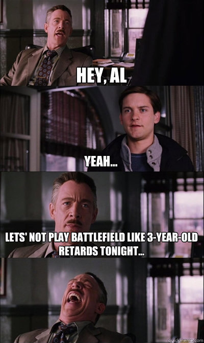 Hey, Al Yeah... Lets' not play battlefield like 3-year-old retards tonight...   JJ Jameson