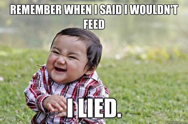 Remember when I said I wouldn't feed I LIED. - Remember when I said I wouldn't feed I LIED.  Evil Toddler