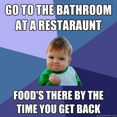 Go to the bathroom at a restaraunt Food's there by the time you get back  Success Kid