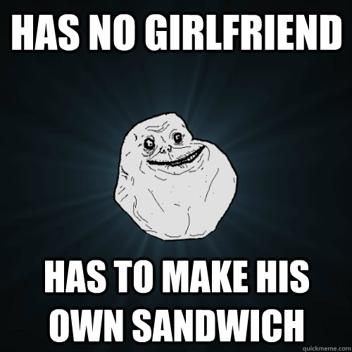 Has no girlfriend has to make his own sandwich  Forever Alone